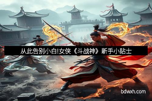 从此告别小白!女侠《斗战神》新手小贴士