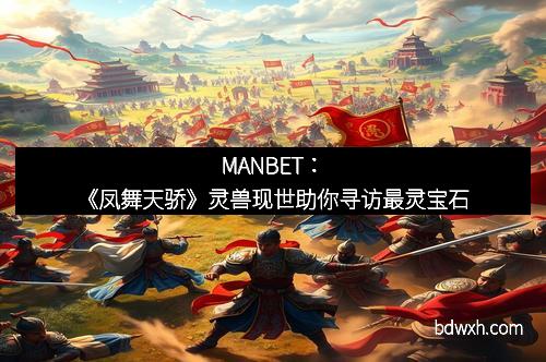 MANBET：《凤舞天骄》灵兽现世助你寻访最灵宝石
